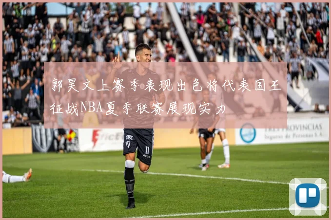 郭昊文上赛季表现出色将代表国王征战NBA夏季联赛展现实力