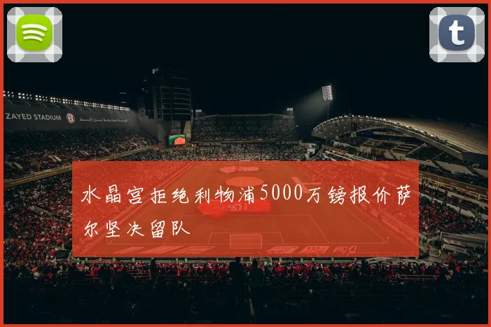 水晶宫拒绝利物浦5000万镑报价萨尔坚决留队