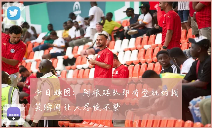 今日趣图：阿根廷队即将登机的搞笑瞬间让人忍俊不禁