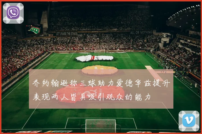 乔约翰逊称三球助力爱德华兹提升表现两人皆具吸引观众的能力