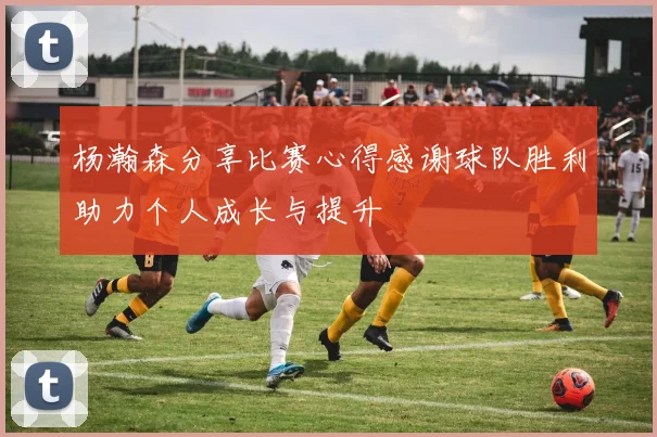 杨瀚森分享比赛心得感谢球队胜利助力个人成长与提升