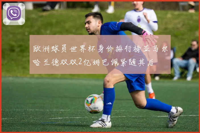 欧洲球员世界杯身价排行榜亚马尔哈兰德双双2亿姆巴佩紧随其后