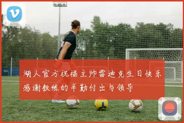 湖人官方祝福主帅雷迪克生日快乐感谢教练的辛勤付出与领导